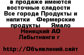 в продаже имеются восточные сладости - Все города Продукты и напитки » Фермерские продукты   . Ямало-Ненецкий АО,Лабытнанги г.